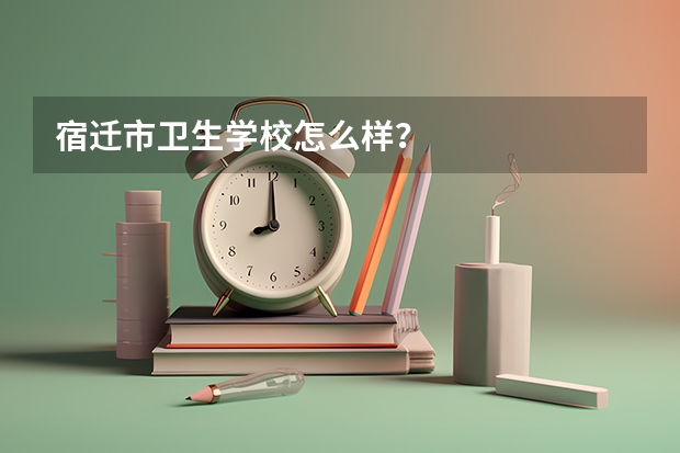 宿迁市卫生学校怎么样？