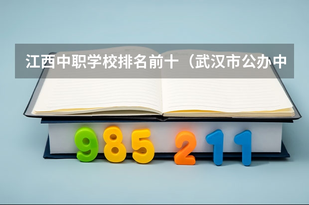 江西中职学校排名前十（武汉市公办中职中专学校排名）