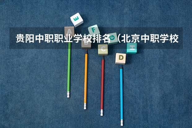 贵阳中职职业学校排名（北京中职学校排名榜）