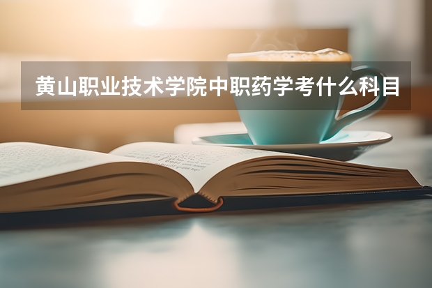黄山职业技术学院中职药学考什么科目