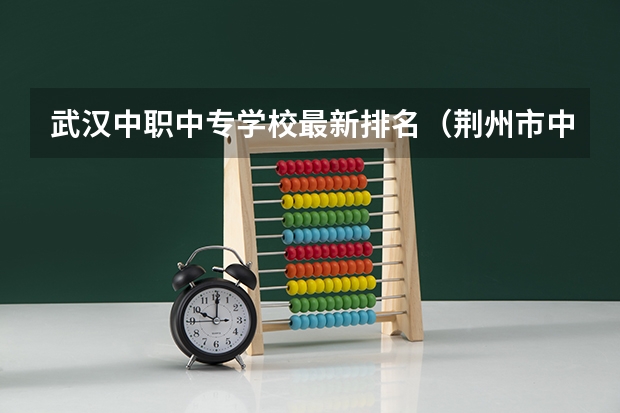 武汉中职中专学校最新排名（荆州市中职中专学校排名）