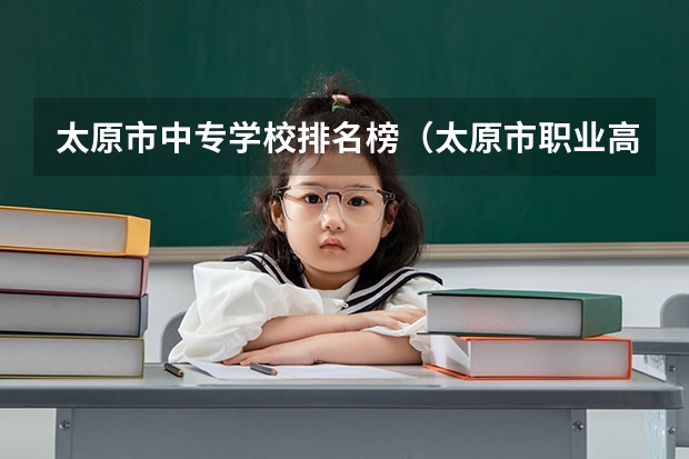 太原市中专学校排名榜（太原市职业高中学校排名) 河北省中职学校排名