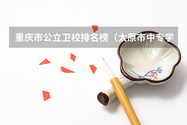 重庆市公立卫校排名榜（太原市中专学校排名榜（太原市职业高中学校排名)）