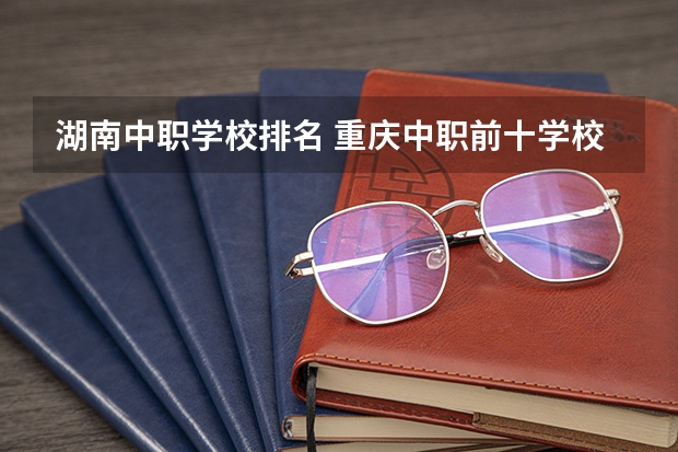 湖南中职学校排名 重庆中职前十学校排名