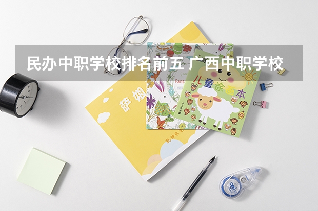 民办中职学校排名前五 广西中职学校排名前十