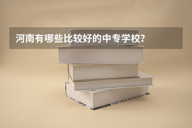 河南有哪些比较好的中专学校？