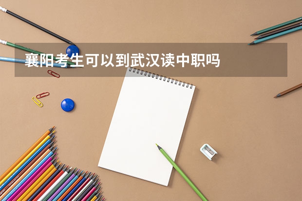 襄阳考生可以到武汉读中职吗