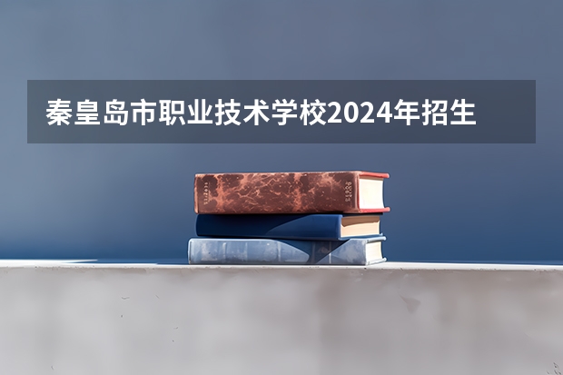 秦皇岛市职业技术学校2024年招生简章（河北单招哪几所学校比较好）