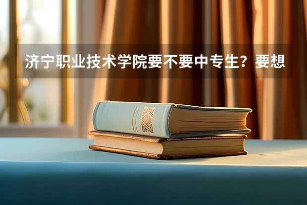 济宁职业技术学院要不要中专生？要想考取分数线是多少?都考些什么？济宁有哪些中专学校？（机电专业）