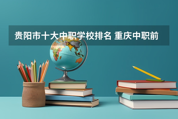 贵阳市十大中职学校排名 重庆中职前十学校排名