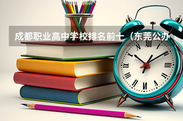 成都职业高中学校排名前十（东莞公办职业高中学校排名前十名）