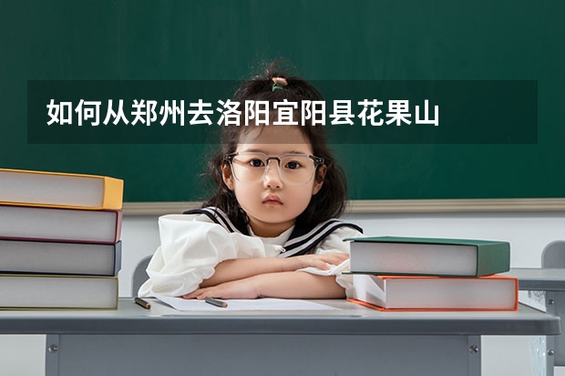 如何从郑州去洛阳宜阳县花果山