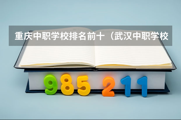 重庆中职学校排名前十（武汉中职学校排名）