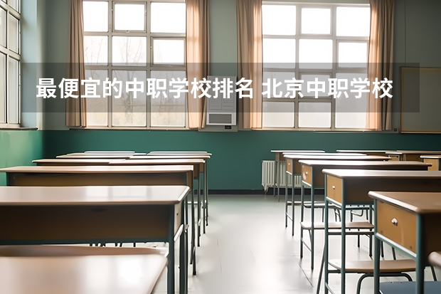 最便宜的中职学校排名 北京中职学校排名榜