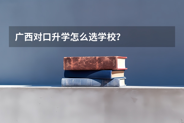 广西对口升学怎么选学校？