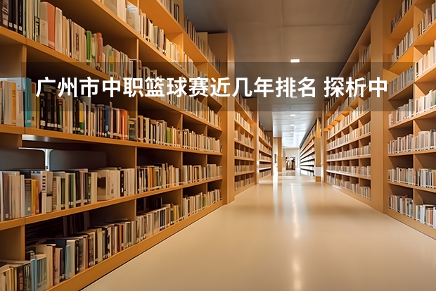 广州市中职篮球赛近几年排名 探析中职学校篮球运动队训练能力