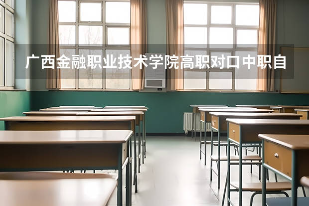 广西金融职业技术学院高职对口中职自主招生专业有哪些？