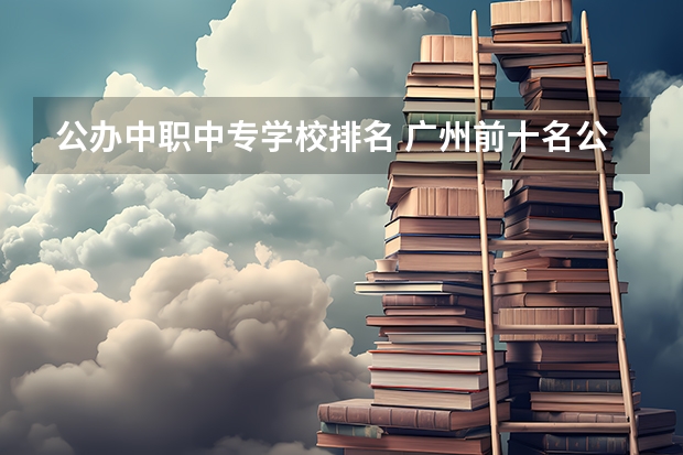 公办中职中专学校排名 广州前十名公办中专