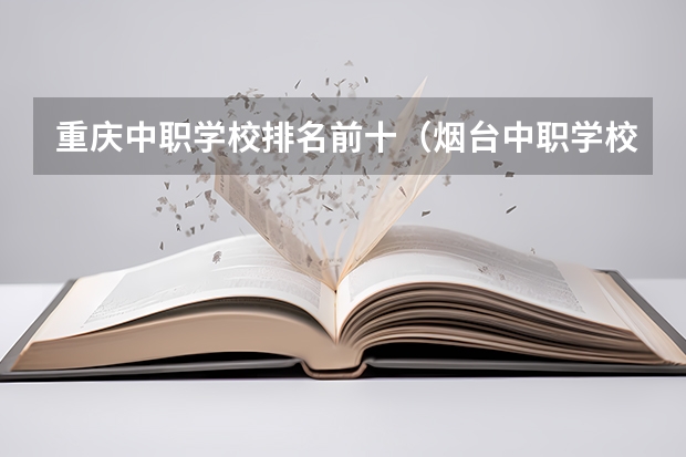 重庆中职学校排名前十（烟台中职学校排名）