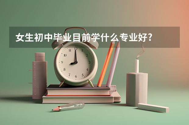 女生初中毕业目前学什么专业好?