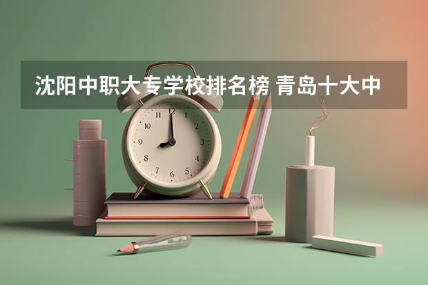 沈阳中职大专学校排名榜 青岛十大中职学校排名