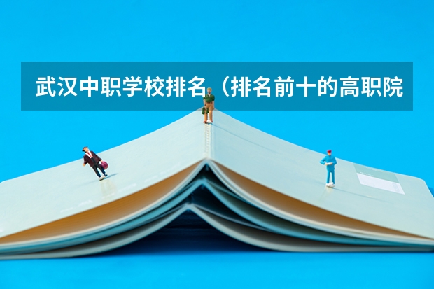 武汉中职学校排名（排名前十的高职院校）