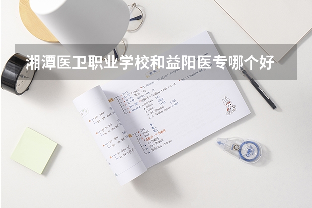湘潭医卫职业学校和益阳医专哪个好