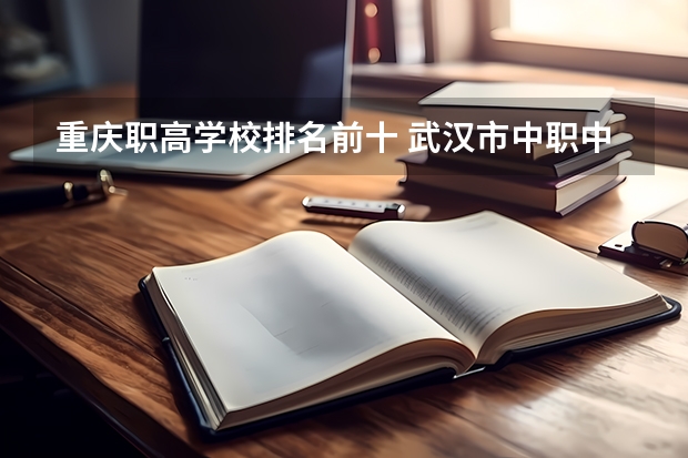 重庆职高学校排名前十 武汉市中职中专学校排名前十