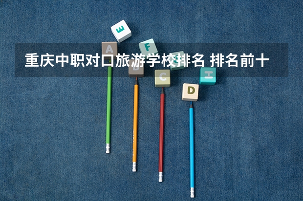 重庆中职对口旅游学校排名 排名前十的高职院校