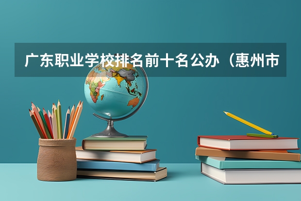 广东职业学校排名前十名公办（惠州市中职学校排名）