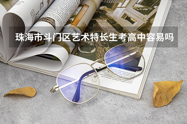 珠海市斗门区艺术特长生考高中容易吗?