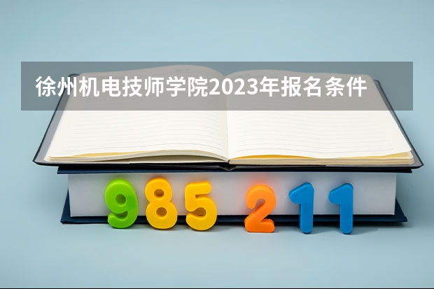 徐州机电技师学院2023年报名条件、招生要求、招生对象
